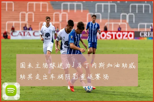国米主场球迷为J马丁内斯加油助威助其走出车祸阴影重返赛场