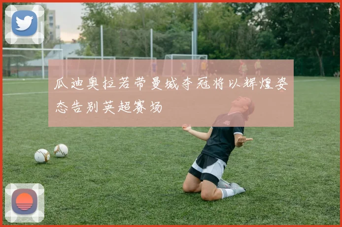 瓜迪奥拉若带曼城夺冠将以辉煌姿态告别英超赛场
