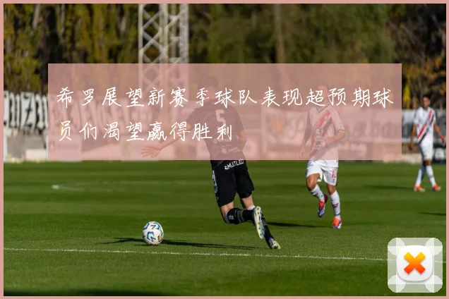 希罗展望新赛季球队表现超预期球员们渴望赢得胜利