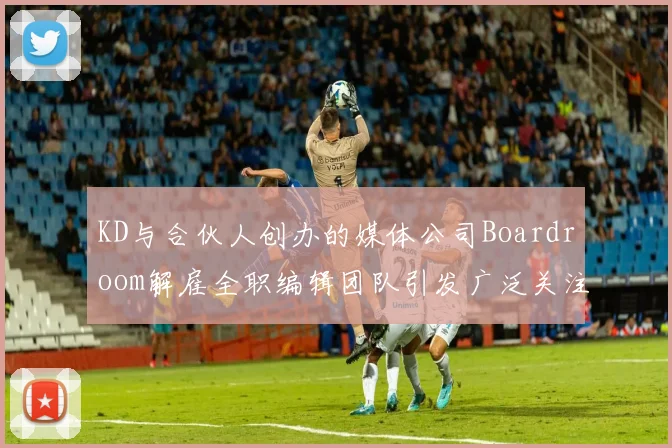 KD与合伙人创办的媒体公司Boardroom解雇全职编辑团队引发广泛关注