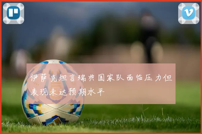 伊萨克坦言瑞典国家队面临压力但表现未达预期水平