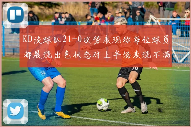 KD谈球队21-0攻势表现称每位球员都展现出色状态对上半场表现不满