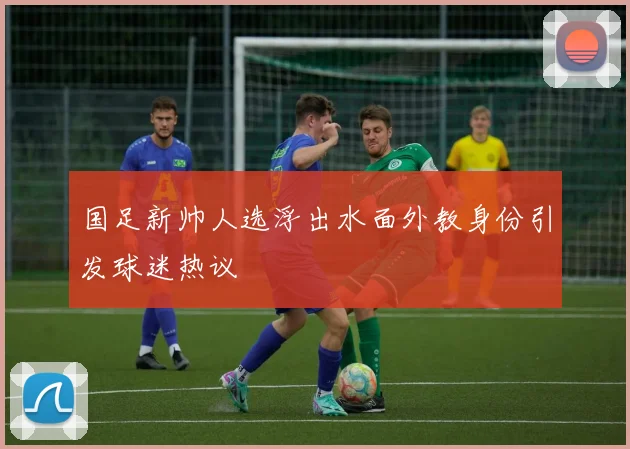 国足新帅人选浮出水面外教身份引发球迷热议