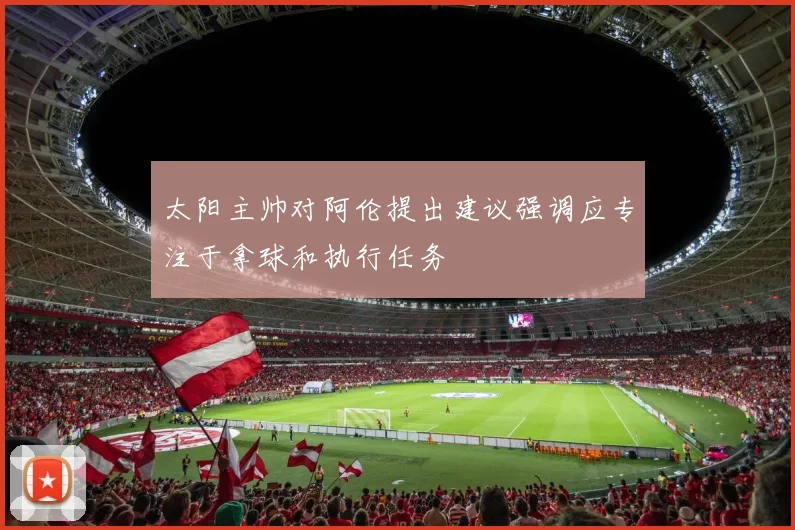 太阳主帅对阿伦提出建议强调应专注于拿球和执行任务