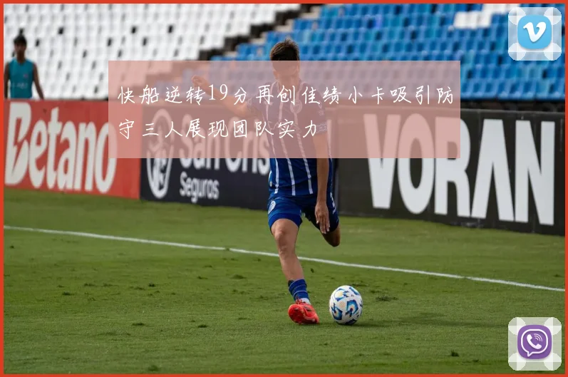 快船逆转19分再创佳绩小卡吸引防守三人展现团队实力