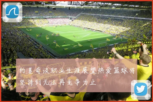 约基奇谈职业生涯展望热爱篮球将坚持到无法再竞争为止