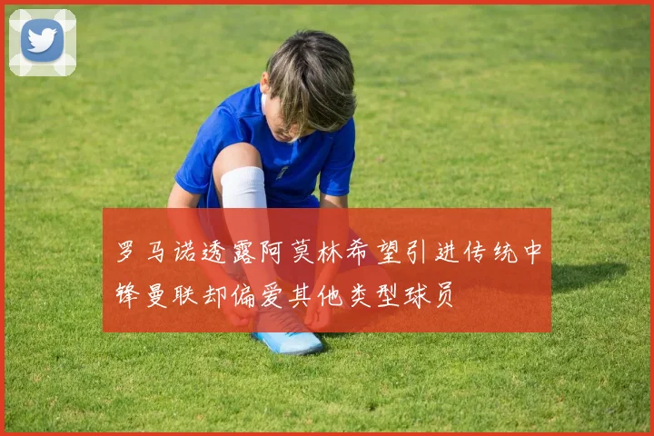 罗马诺透露阿莫林希望引进传统中锋曼联却偏爱其他类型球员