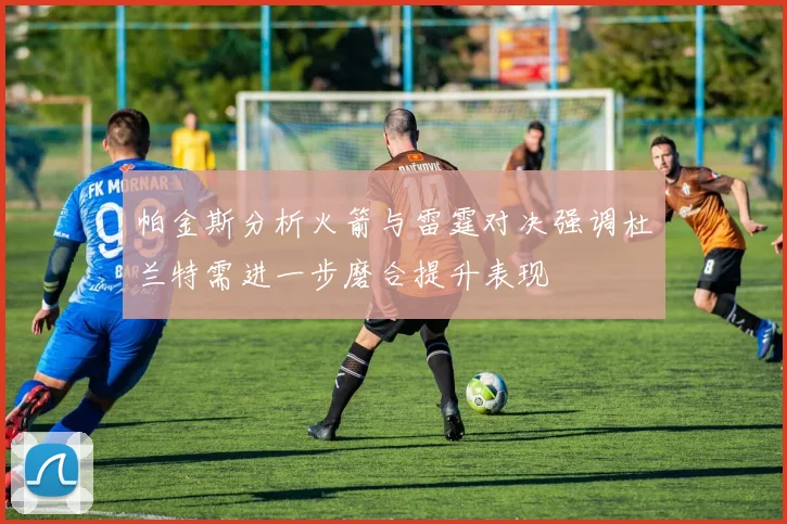 帕金斯分析火箭与雷霆对决强调杜兰特需进一步磨合提升表现