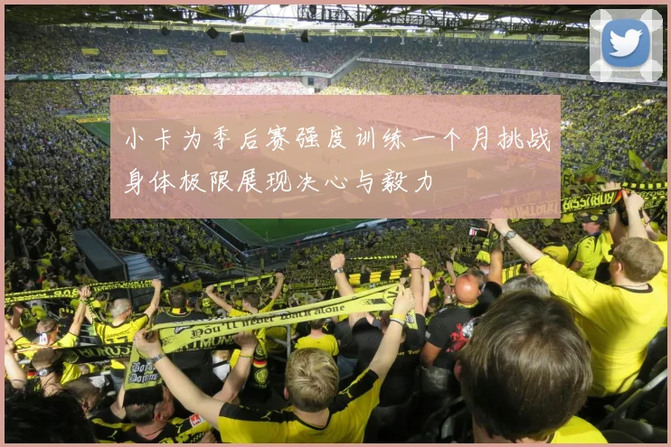 小卡为季后赛强度训练一个月挑战身体极限展现决心与毅力