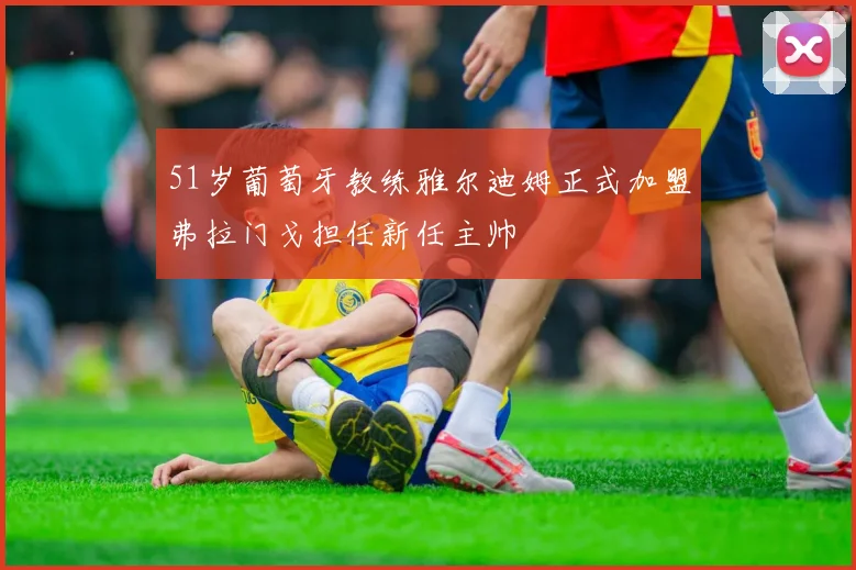 51岁葡萄牙教练雅尔迪姆正式加盟弗拉门戈担任新任主帅