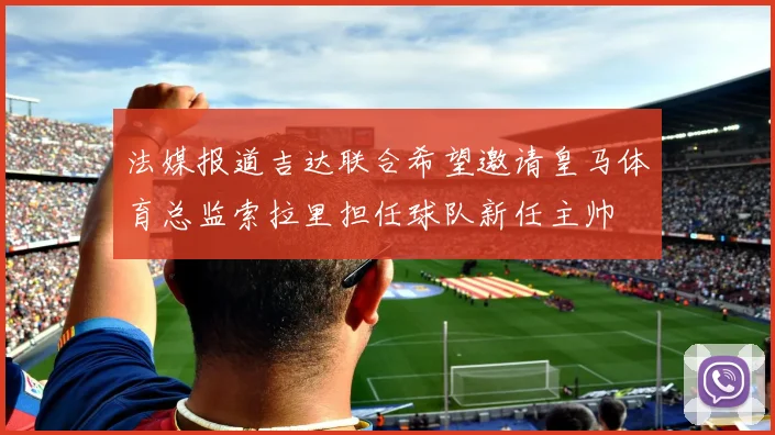 法媒报道吉达联合希望邀请皇马体育总监索拉里担任球队新任主帅