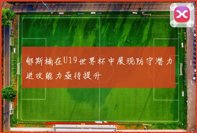 郇斯楠在U19世界杯中展现防守潜力进攻能力亟待提升