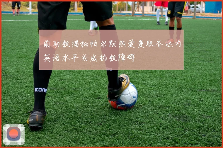 前助教揭秘帕尔默热爱曼联齐达内英语水平或成执教障碍