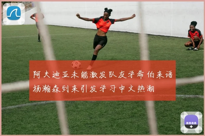 阿夫迪亚未能激发队友学希伯来语杨瀚森到来引发学习中文热潮