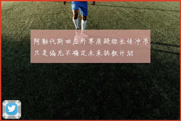 阿勒代斯回应外界质疑称长传冲吊只是偏见不确定未来执教计划