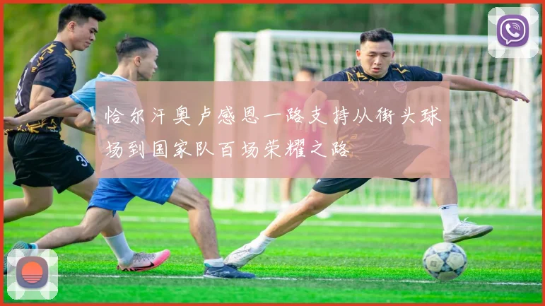 恰尔汗奥卢感恩一路支持从街头球场到国家队百场荣耀之路