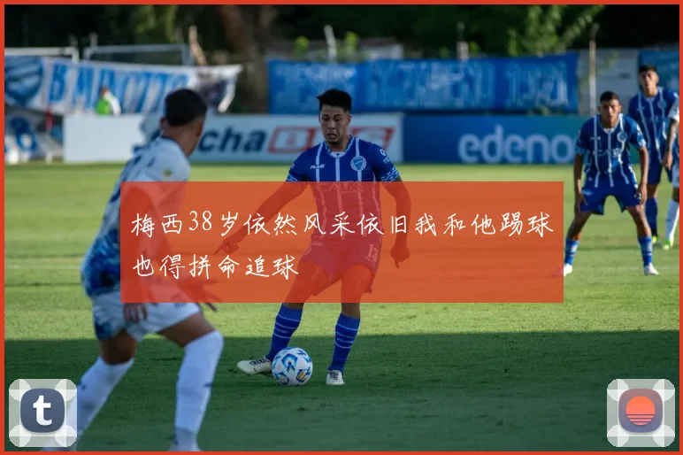 梅西38岁依然风采依旧我和他踢球也得拼命追球