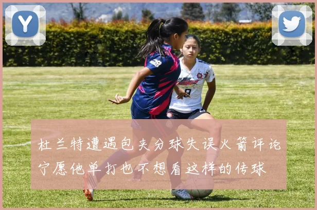 杜兰特遭遇包夹分球失误火箭评论宁愿他单打也不想看这样的传球