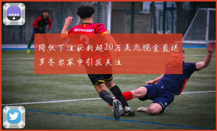 同伙下注获利超20万美元现金直送罗齐尔家中引发关注