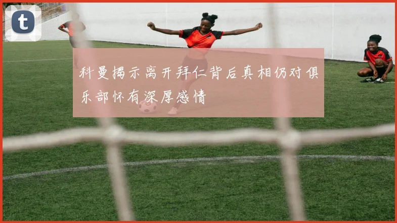 科曼揭示离开拜仁背后真相仍对俱乐部怀有深厚感情