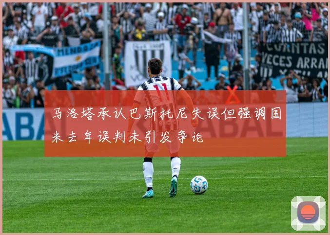 马洛塔承认巴斯托尼失误但强调国米去年误判未引发争论