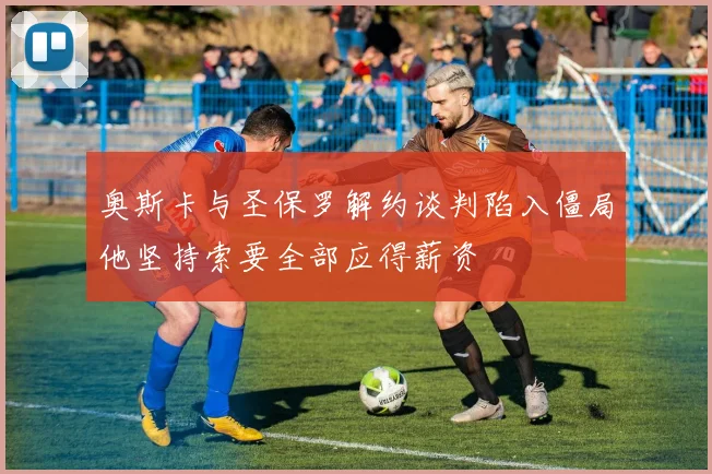 奥斯卡与圣保罗解约谈判陷入僵局他坚持索要全部应得薪资