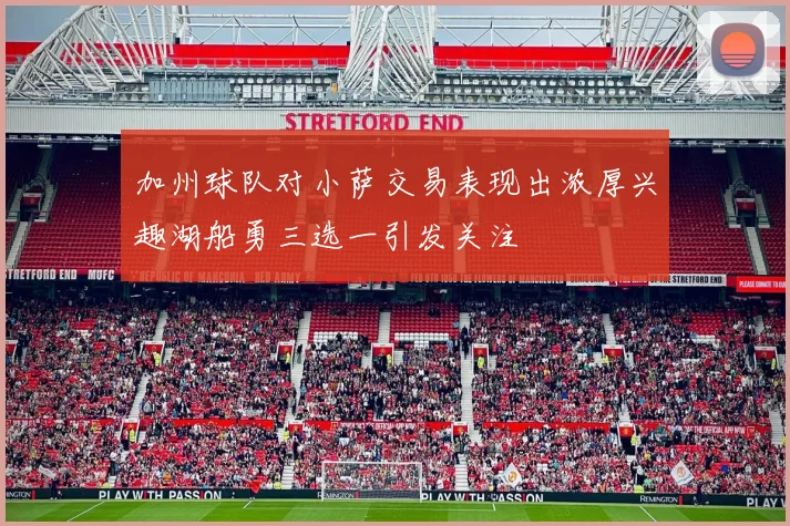 加州球队对小萨交易表现出浓厚兴趣湖船勇三选一引发关注