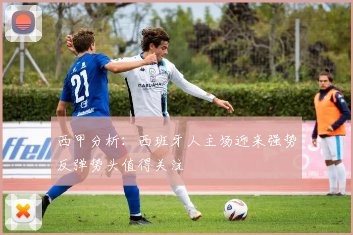 西甲分析：西班牙人主场迎来强势反弹势头值得关注