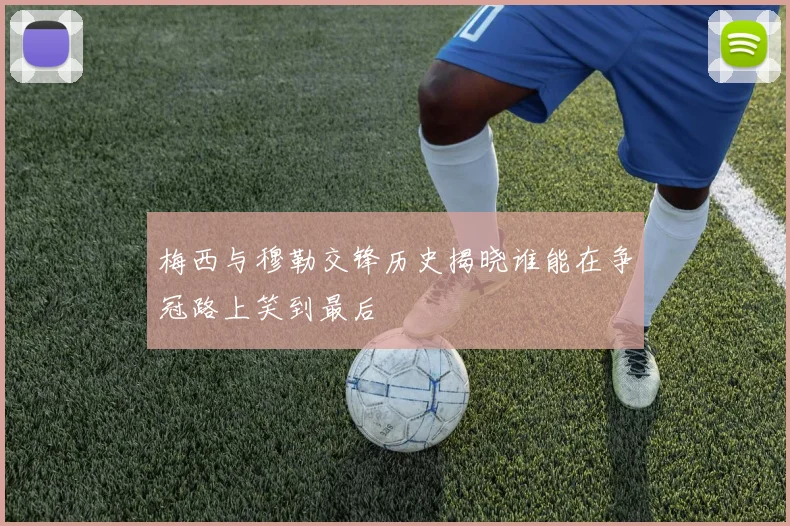 梅西与穆勒交锋历史揭晓谁能在争冠路上笑到最后