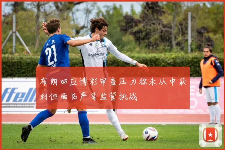 布朗回应博彩审查压力称未从中获利但面临严苛监管挑战
