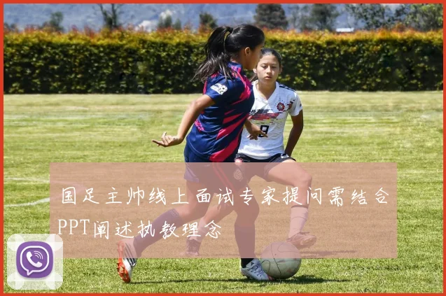 国足主帅线上面试专家提问需结合PPT阐述执教理念