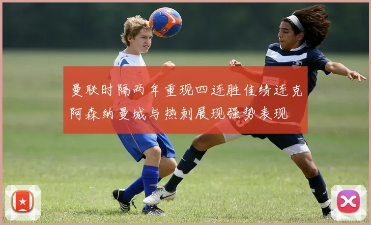 曼联时隔两年重现四连胜佳绩连克阿森纳曼城与热刺展现强势表现