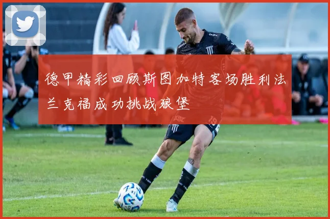 德甲精彩回顾斯图加特客场胜利法兰克福成功挑战狼堡