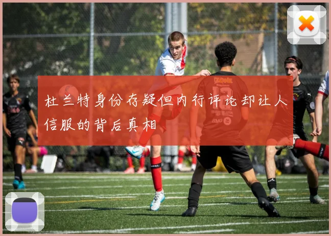 杜兰特身份存疑但内行评论却让人信服的背后真相